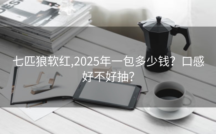 七匹狼软红,2025年一包多少钱？口感好不好抽？