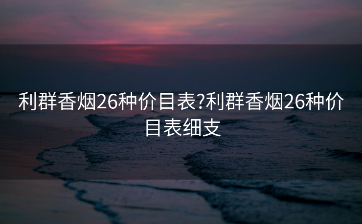 利群香烟26种价目表?利群香烟26种价目表细支