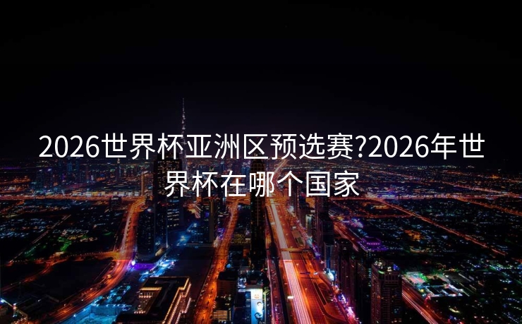 2026世界杯亚洲区预选赛?2026年世界杯在哪个国家