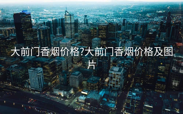 大前门香烟价格?大前门香烟价格及图片